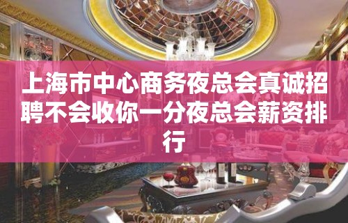 上海市中心商务夜总会真诚招聘不会收你一分夜总会薪资排行