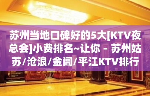 苏州当地口碑好的5大[KTV夜总会]小费排名~让你 – 苏州姑苏/沧浪/金阊/平江KTV排行