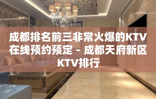 成都排名前三非常火爆的KTV在线预约预定 – 成都天府新区KTV排行