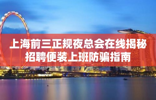 上海前三正规夜总会在线揭秘招聘便装上班防骗指南