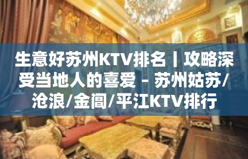 生意好苏州KTV排名丨攻略深受当地人的喜爱 – 苏州姑苏/沧浪/金阊/平江KTV排行