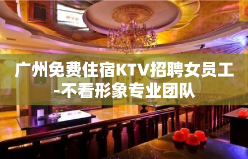 广州免费住宿KTV招聘女员工-不看形象专业团队