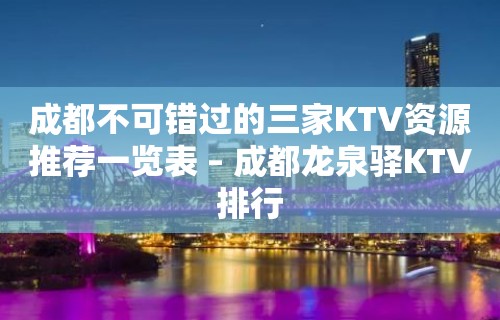 成都不可错过的三家KTV资源推荐一览表 – 成都龙泉驿KTV排行