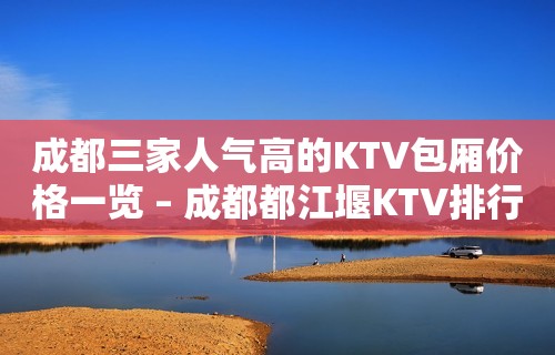 成都三家人气高的KTV包厢价格一览 – 成都都江堰KTV排行