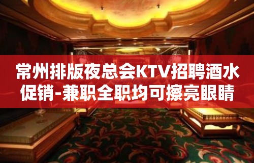 常州排版夜总会KTV招聘酒水促销-兼职全职均可擦亮眼睛