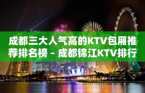 成都三大人气高的KTV包厢推荐排名榜 – 成都锦江KTV排行