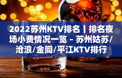 2022苏州KTV排名丨排名夜场小费情况一览 – 苏州姑苏/沧浪/金阊/平江KTV排行