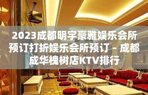 2023成都明宇豪雅娱乐会所预订打折娱乐会所预订 – 成都成华槐树店KTV排行