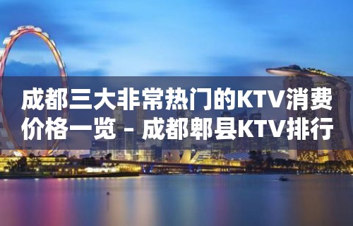 成都三大非常热门的KTV消费价格一览 – 成都郫县KTV排行