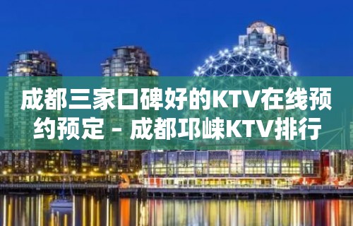 成都三家口碑好的KTV在线预约预定 – 成都邛崃KTV排行