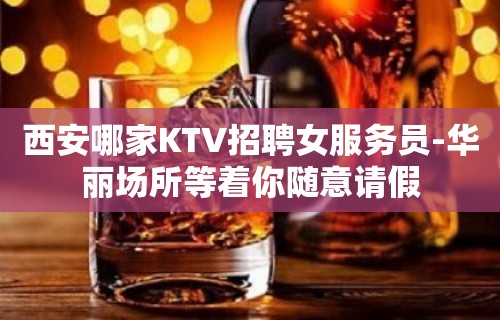 西安哪家KTV招聘女服务员-华丽场所等着你随意请假