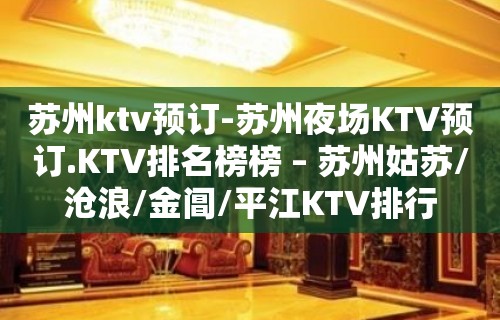 苏州ktv预订-苏州夜场KTV预订.KTV排名榜榜 – 苏州姑苏/沧浪/金阊/平江KTV排行