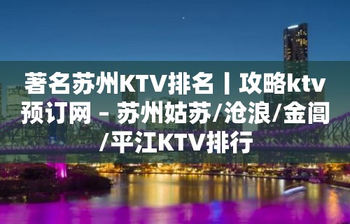 著名苏州KTV排名丨攻略ktv预订网 – 苏州姑苏/沧浪/金阊/平江KTV排行