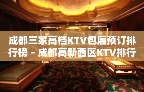 成都三家高档KTV包厢预订排行榜 – 成都高新西区KTV排行