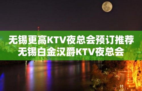 无锡更高KTV夜总会预订推荐无锡白金汉爵KTV夜总会