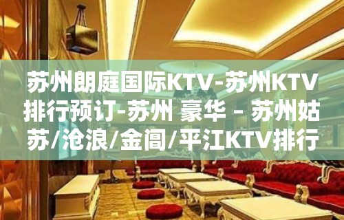 苏州朗庭国际KTV-苏州KTV排行预订-苏州 豪华 – 苏州姑苏/沧浪/金阊/平江KTV排行