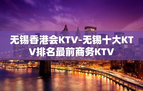 无锡香港会KTV-无锡十大KTV排名最前商务KTV