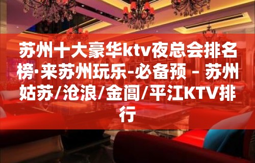 苏州十大豪华ktv夜总会排名榜·来苏州玩乐-必备预 – 苏州姑苏/沧浪/金阊/平江KTV排行