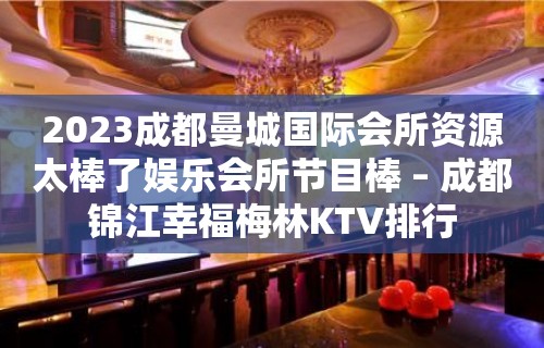 2023成都曼城国际会所资源太棒了娱乐会所节目棒 – 成都锦江幸福梅林KTV排行