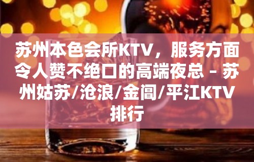 苏州本色会所KTV，服务方面令人赞不绝口的高端夜总 – 苏州姑苏/沧浪/金阊/平江KTV排行