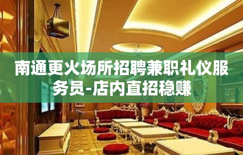 南通更火场所招聘兼职礼仪服务员-店内直招稳赚