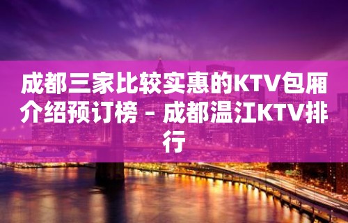 成都三家比较实惠的KTV包厢介绍预订榜 – 成都温江KTV排行