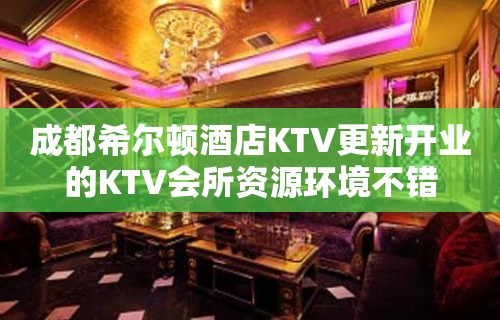 成都希尔顿酒店KTV更新开业的KTV会所资源环境不错