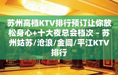 苏州高档KTV排行预订让你放松身心+十大夜总会档次 – 苏州姑苏/沧浪/金阊/平江KTV排行