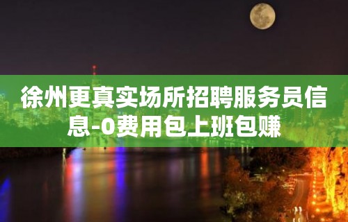 徐州更真实场所招聘服务员信息-0费用包上班包赚