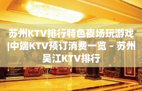 苏州KTV排行特色夜场玩游戏|中端KTV预订消费一览 – 苏州吴江KTV排行