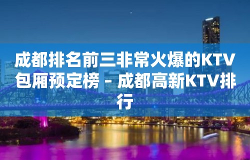 成都排名前三非常火爆的KTV包厢预定榜 – 成都高新KTV排行