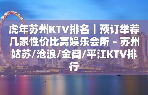 虎年苏州KTV排名丨预订举荐几家性价比高娱乐会所 – 苏州姑苏/沧浪/金阊/平江KTV排行