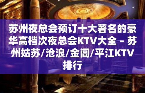 苏州夜总会预订十大著名的豪华高档次夜总会KTV大全 – 苏州姑苏/沧浪/金阊/平江KTV排行