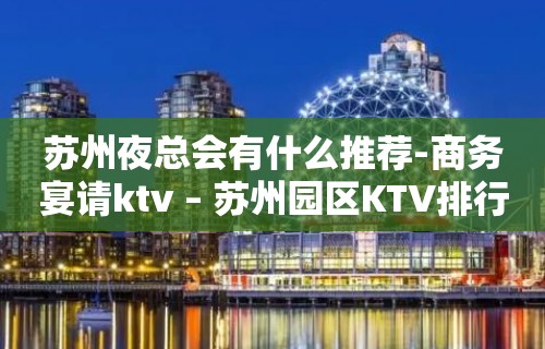 苏州夜总会有什么推荐-商务宴请ktv – 苏州园区KTV排行