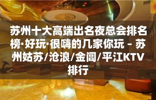 苏州十大高端出名夜总会排名榜·好玩·很嗨的几家你玩 – 苏州姑苏/沧浪/金阊/平江KTV排行