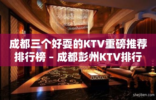 成都三个好耍的KTV重磅推荐排行榜 – 成都彭州KTV排行