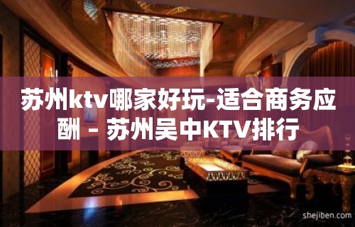 苏州ktv哪家好玩-适合商务应酬 – 苏州吴中KTV排行