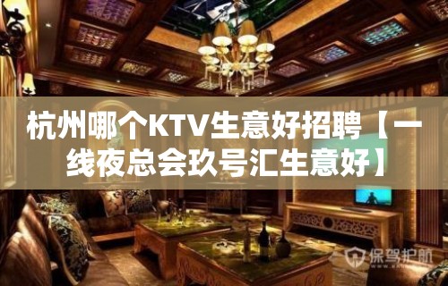 杭州哪个KTV生意好招聘【一线夜总会玖号汇生意好】