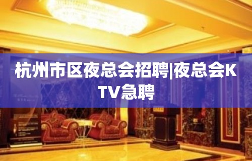 杭州市区夜总会招聘|夜总会KTV急聘