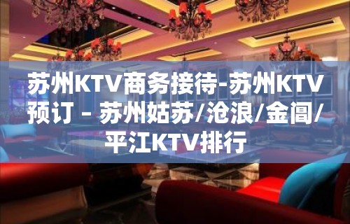 苏州KTV商务接待-苏州KTV预订 – 苏州姑苏/沧浪/金阊/平江KTV排行