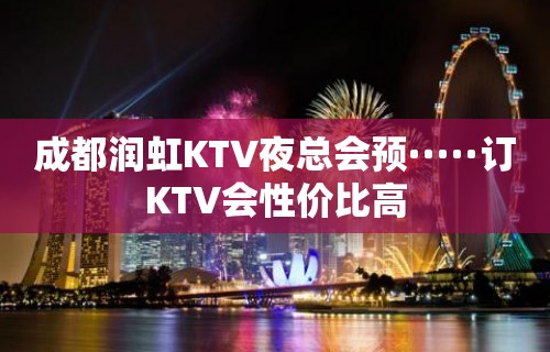 成都润虹KTV夜总会预·····订KTV会性价比高