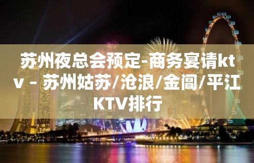 苏州夜总会预定-商务宴请ktv – 苏州姑苏/沧浪/金阊/平江KTV排行