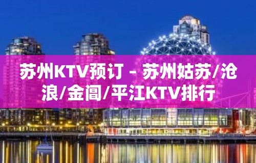 苏州KTV预订 – 苏州姑苏/沧浪/金阊/平江KTV排行