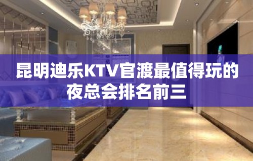 昆明迪乐KTV官渡最值得玩的夜总会排名前三