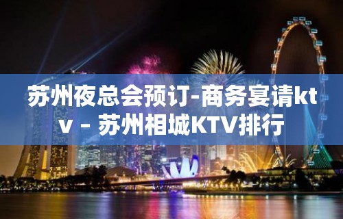 苏州夜总会预订-商务宴请ktv – 苏州相城KTV排行