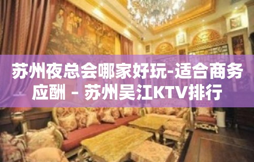 苏州夜总会哪家好玩-适合商务应酬 – 苏州吴江KTV排行