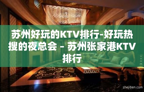 苏州好玩的KTV排行-好玩热搜的夜总会 – 苏州张家港KTV排行