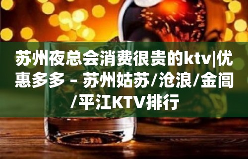 苏州夜总会消费很贵的ktv|优惠多多 – 苏州姑苏/沧浪/金阊/平江KTV排行