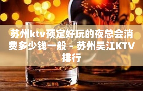 苏州ktv预定好玩的夜总会消费多少钱一般 – 苏州吴江KTV排行