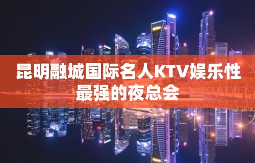 昆明融城国际名人KTV娱乐性最强的夜总会